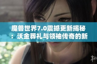 魔兽世界7.0震撼更新揭秘：沃金葬礼与领袖传奇的新篇章！