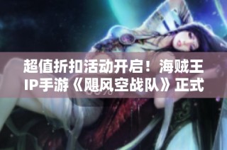 超值折扣活动开启！海贼王IP手游《飓风空战队》正式上线震撼登场