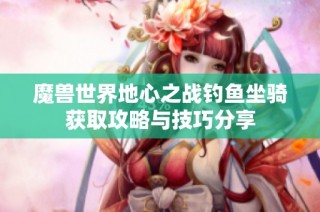 魔兽世界地心之战钓鱼坐骑获取攻略与技巧分享