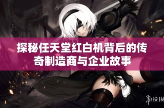 探秘任天堂红白机背后的传奇制造商与企业故事