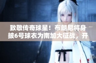 致敬传奇球星！布朗尼将身披6号球衣为南加大征战，开启全新篇章