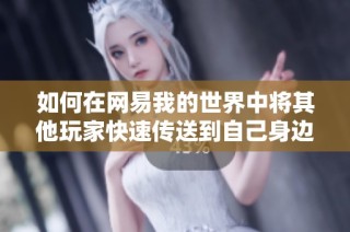 如何在网易我的世界中将其他玩家快速传送到自己身边的详细指南