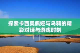 探索卡西奥佩娅与乌鸦的精彩对话与游戏时刻