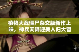 植物大战僵尸杂交版新作上映，神兵天降迎美人归大冒险！