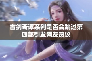 古剑奇谭系列是否会跳过第四部引发网友热议