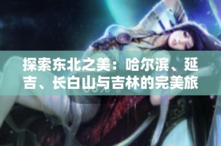 探索东北之美：哈尔滨、延吉、长白山与吉林的完美旅行指南
