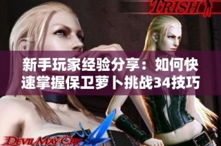 新手玩家经验分享：如何快速掌握保卫萝卜挑战34技巧