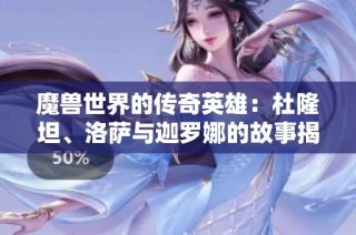 魔兽世界的传奇英雄：杜隆坦、洛萨与迦罗娜的故事揭秘