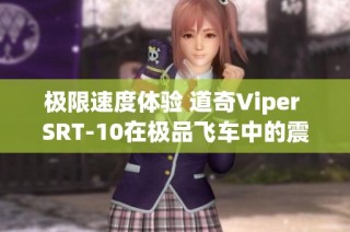 极限速度体验 道奇Viper SRT-10在极品飞车中的震撼试驾表现分析