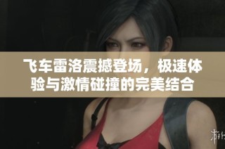 飞车雷洛震撼登场，极速体验与激情碰撞的完美结合