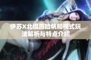 伊苏X北境历险帆船模式玩法解析与特点介绍