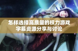 怎样选择高质量的权力游戏字幕资源分享与讨论