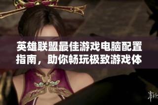 英雄联盟最佳游戏电脑配置指南，助你畅玩极致游戏体验