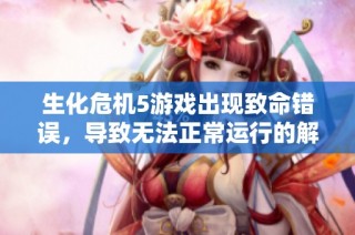 生化危机5游戏出现致命错误，导致无法正常运行的解决办法解析