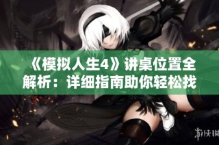 《模拟人生4》讲桌位置全解析：详细指南助你轻松找到布局秘诀