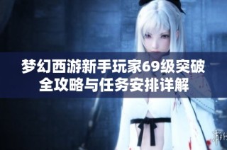 梦幻西游新手玩家69级突破全攻略与任务安排详解