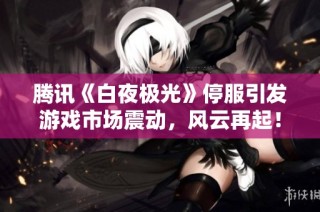 腾讯《白夜极光》停服引发游戏市场震动，风云再起！