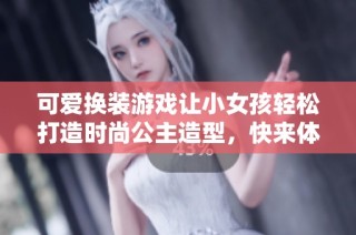 可爱换装游戏让小女孩轻松打造时尚公主造型，快来体验华采通科技的创意乐趣！