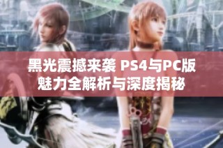 黑光震撼来袭 PS4与PC版魅力全解析与深度揭秘