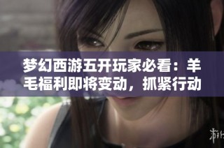 梦幻西游五开玩家必看：羊毛福利即将变动，抓紧行动吧！
