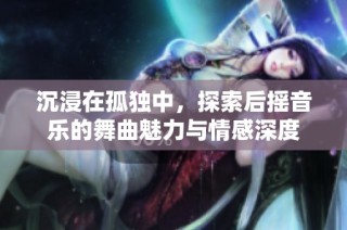 沉浸在孤独中，探索后摇音乐的舞曲魅力与情感深度