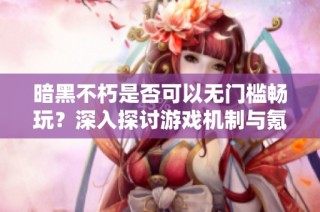 暗黑不朽是否可以无门槛畅玩？深入探讨游戏机制与氪金策略