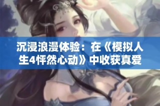 沉浸浪漫体验：在《模拟人生4怦然心动》中收获真爱
