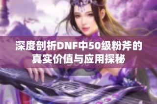 深度剖析DNF中50级粉斧的真实价值与应用探秘