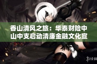 香山清风之旅：华泰财险中山中支启动清廉金融文化宣传活动