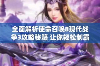 全面解析使命召唤8现代战争3攻略秘籍 让你轻松制霸游戏世界