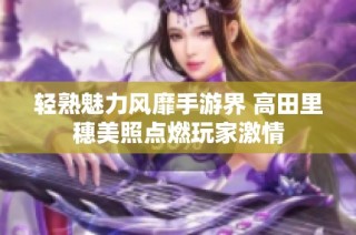 轻熟魅力风靡手游界 高田里穗美照点燃玩家激情