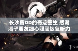 长沙聋DD的奇迹重生 感谢潘子朋友细心照顾恢复听力