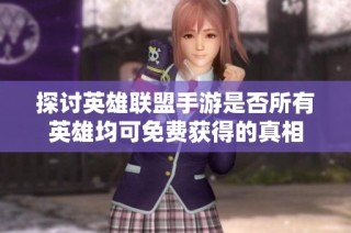 探讨英雄联盟手游是否所有英雄均可免费获得的真相