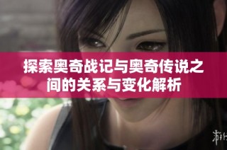 探索奥奇战记与奥奇传说之间的关系与变化解析