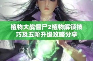 植物大战僵尸2植物解锁技巧及五阶升级攻略分享