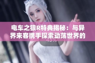 电车之狼R特典揭秘：与异界来客携手探索动荡世界的奥秘
