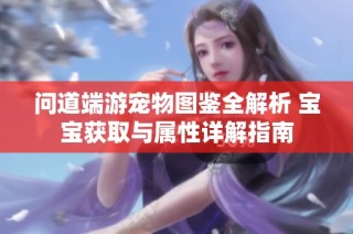 问道端游宠物图鉴全解析 宝宝获取与属性详解指南