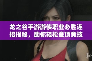 龙之谷手游游侠职业必胜连招揭秘，助你轻松登顶竞技场