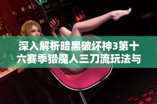 深入解析暗黑破坏神3第十六赛季猎魔人三刀流玩法与策略