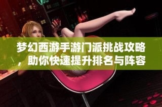 梦幻西游手游门派挑战攻略，助你快速提升排名与阵容搭配秘籍