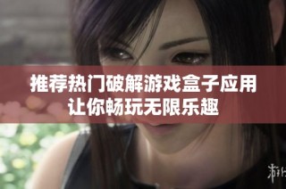 推荐热门破解游戏盒子应用让你畅玩无限乐趣