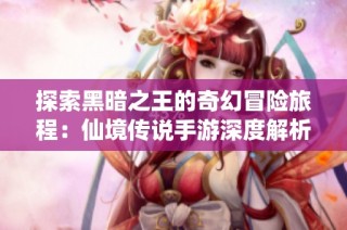 探索黑暗之王的奇幻冒险旅程：仙境传说手游深度解析
