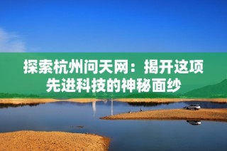 探索杭州问天网：揭开这项先进科技的神秘面纱