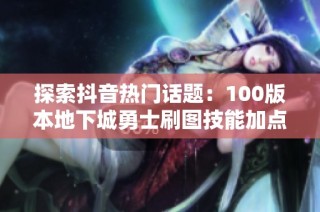 探索抖音热门话题：100版本地下城勇士刷图技能加点全面解析