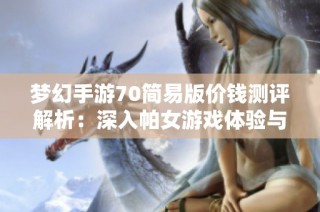 梦幻手游70简易版价钱测评解析：深入帕女游戏体验与市场分析