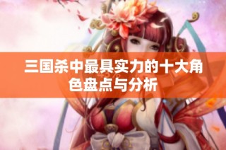 三国杀中最具实力的十大角色盘点与分析