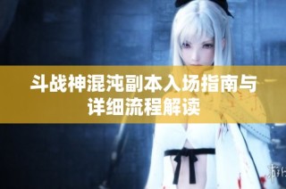 斗战神混沌副本入场指南与详细流程解读
