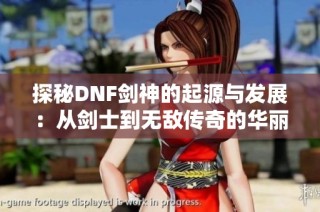 探秘DNF剑神的起源与发展：从剑士到无敌传奇的华丽转变