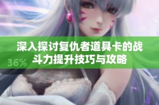 深入探讨复仇者道具卡的战斗力提升技巧与攻略
