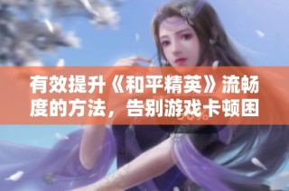 有效提升《和平精英》流畅度的方法，告别游戏卡顿困扰！